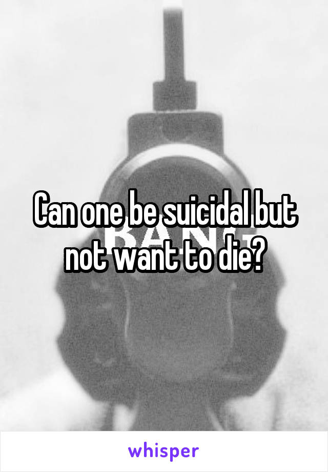 Can one be suicidal but not want to die?