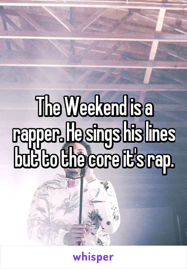 The Weekend is a rapper. He sings his lines but to the core it's rap.