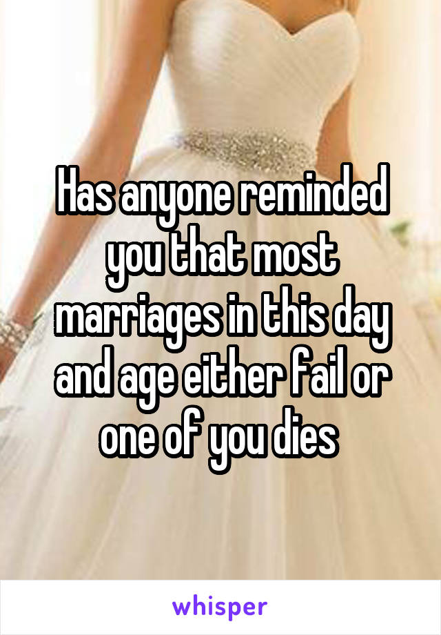 Has anyone reminded you that most marriages in this day and age either fail or one of you dies 