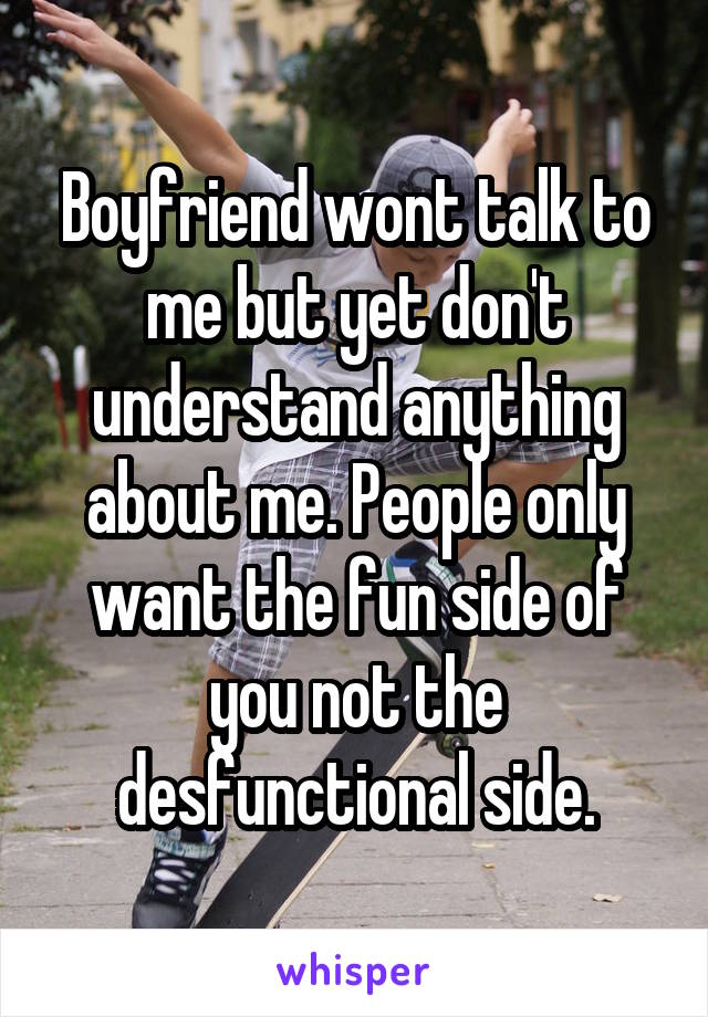 Boyfriend wont talk to me but yet don't understand anything about me. People only want the fun side of you not the desfunctional side.