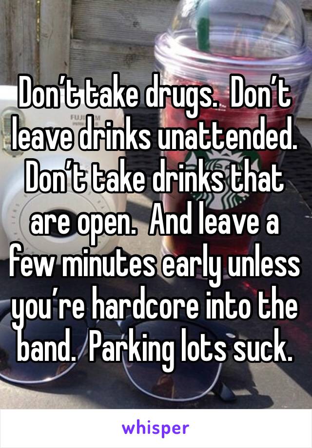 Don’t take drugs.  Don’t leave drinks unattended.  Don’t take drinks that are open.  And leave a few minutes early unless you’re hardcore into the band.  Parking lots suck.