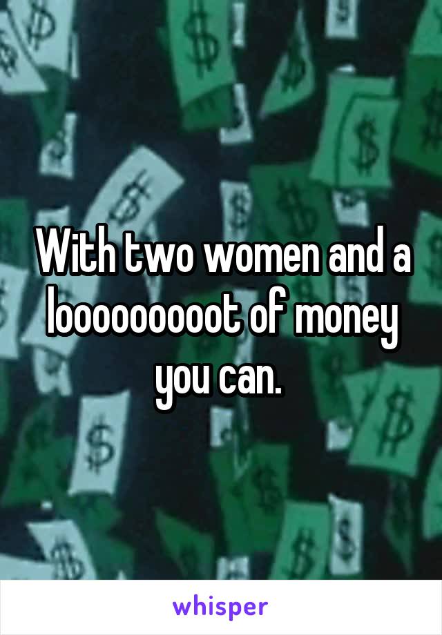 With two women and a looooooooot of money you can. 