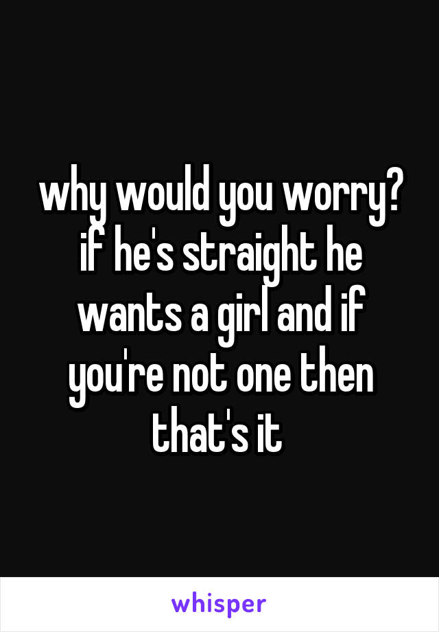 why would you worry? if he's straight he wants a girl and if you're not one then that's it 