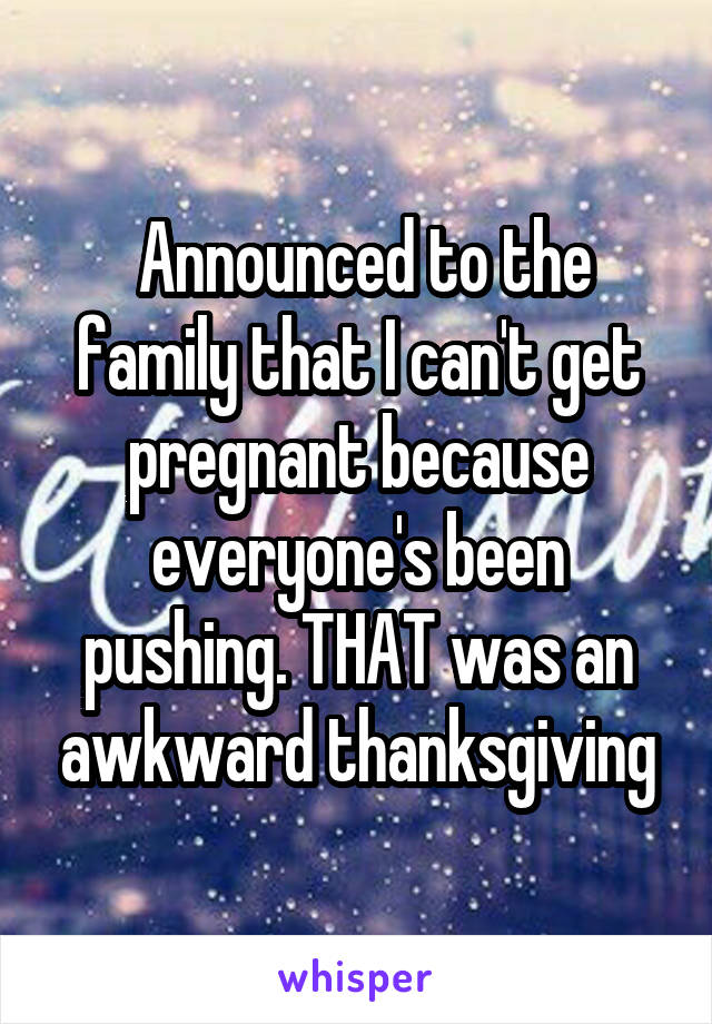  Announced to the family that I can't get pregnant because everyone's been pushing. THAT was an awkward thanksgiving