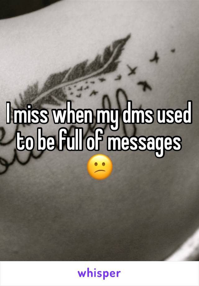 I miss when my dms used to be full of messages 😕