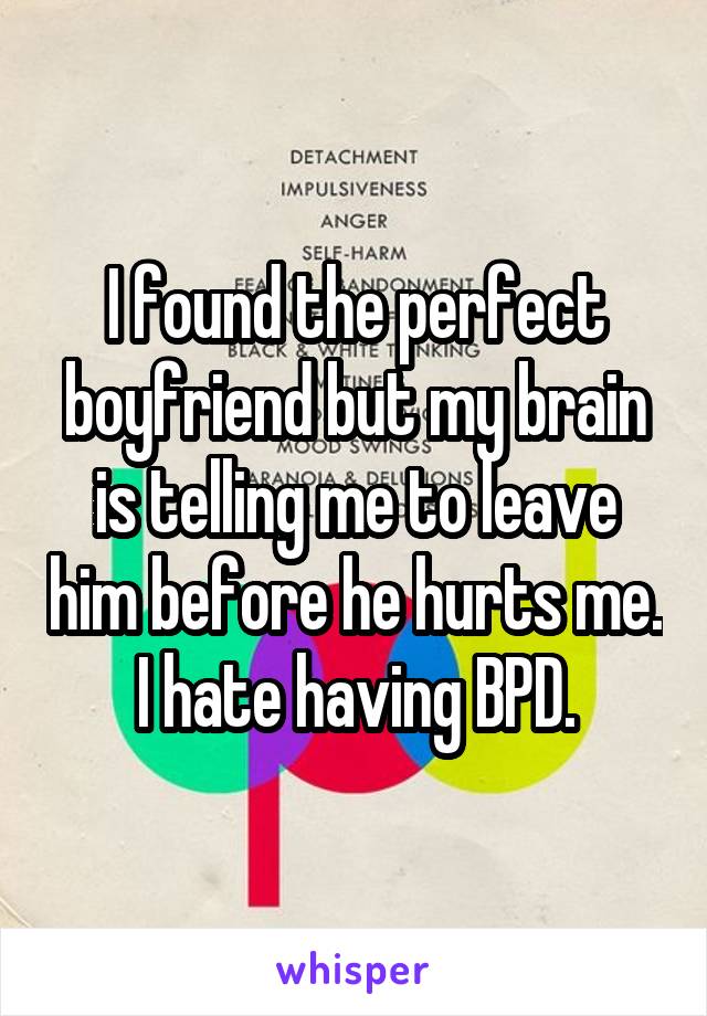 I found the perfect boyfriend but my brain is telling me to leave him before he hurts me. I hate having BPD.