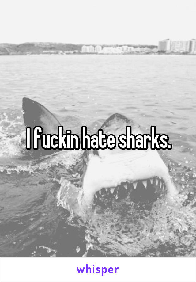 I fuckin hate sharks.