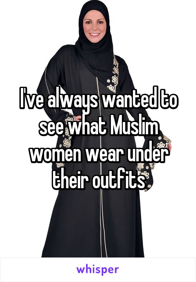 I've always wanted to see what Muslim women wear under their outfits