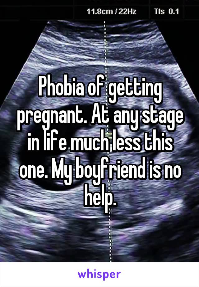 Phobia of getting pregnant. At any stage in life much less this one. My boyfriend is no help.
