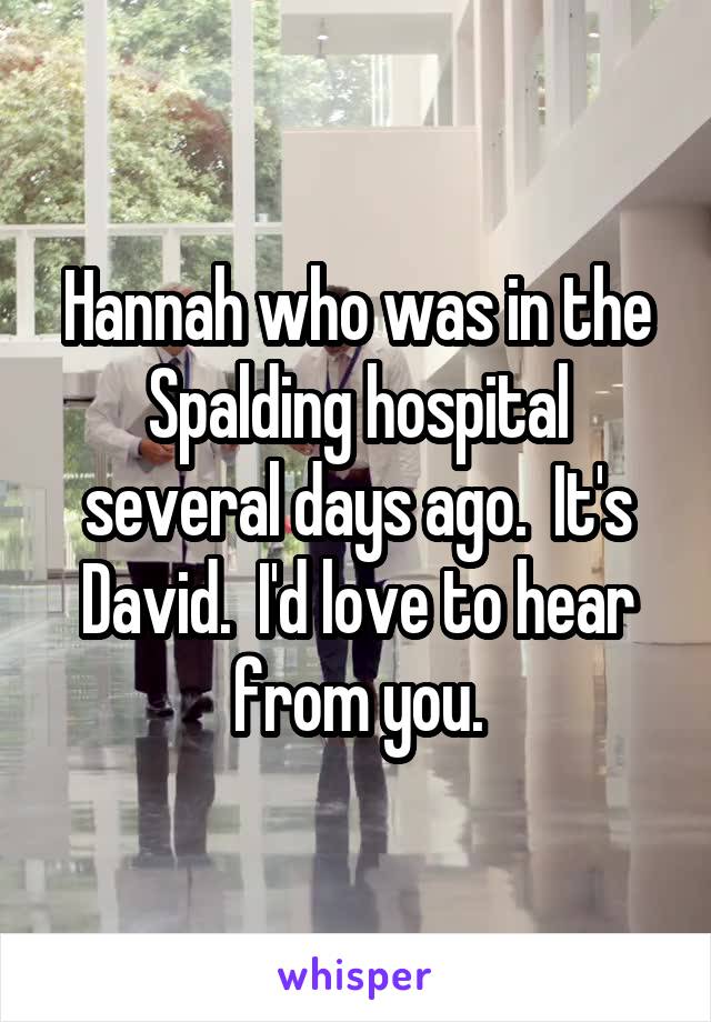 Hannah who was in the Spalding hospital several days ago.  It's David.  I'd love to hear from you.