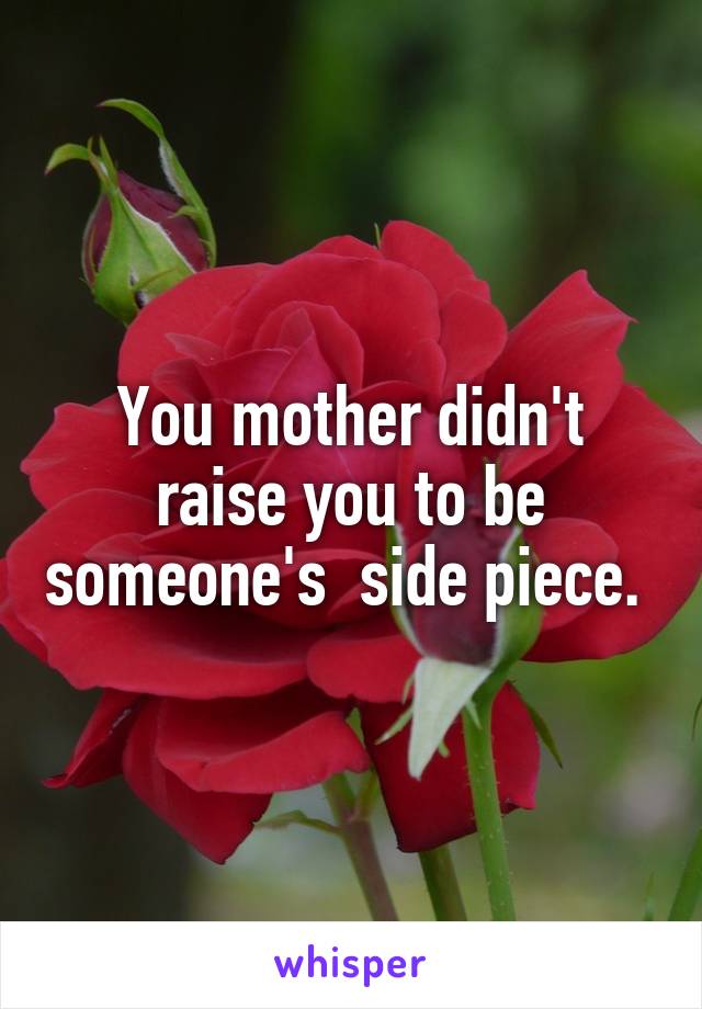 You mother didn't raise you to be someone's  side piece. 