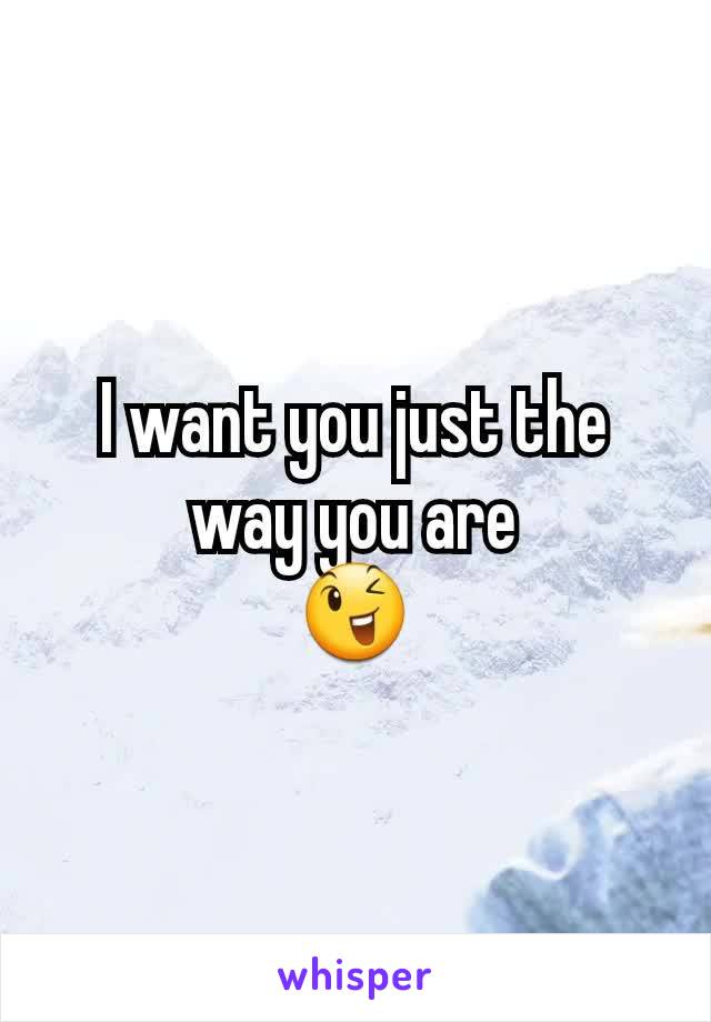 I want you just the way you are
😉
