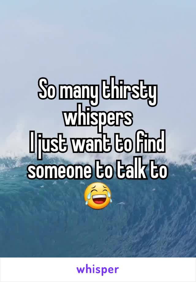 So many thirsty whispers
I just want to find someone to talk to
ðŸ˜‚