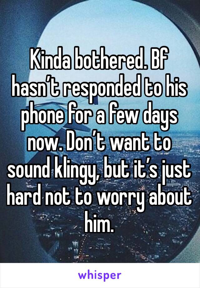 Kinda bothered. Bf hasn’t responded to his phone for a few days now. Don’t want to sound klingy, but it’s just hard not to worry about him. 