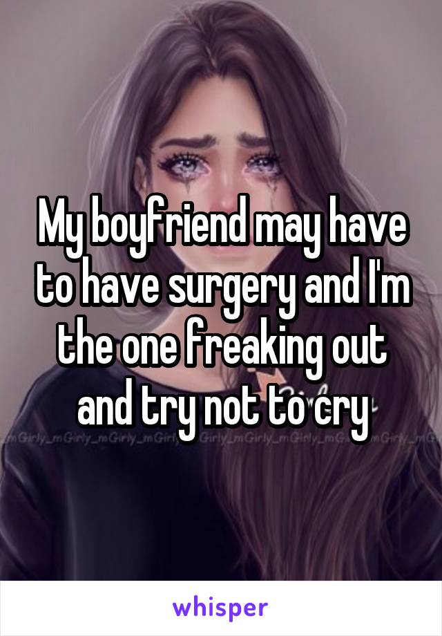 My boyfriend may have to have surgery and I'm the one freaking out and try not to cry