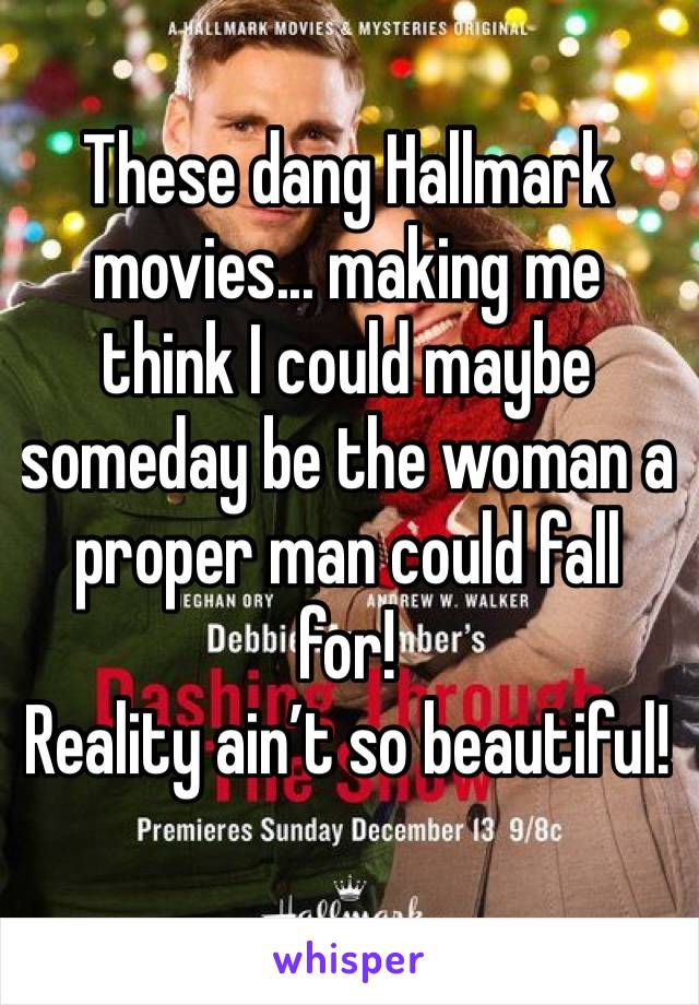 These dang Hallmark movies... making me think I could maybe someday be the woman a proper man could fall for!
Reality ain’t so beautiful!