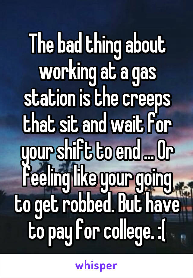 The bad thing about working at a gas station is the creeps that sit and wait for your shift to end ... Or feeling like your going to get robbed. But have to pay for college. :(