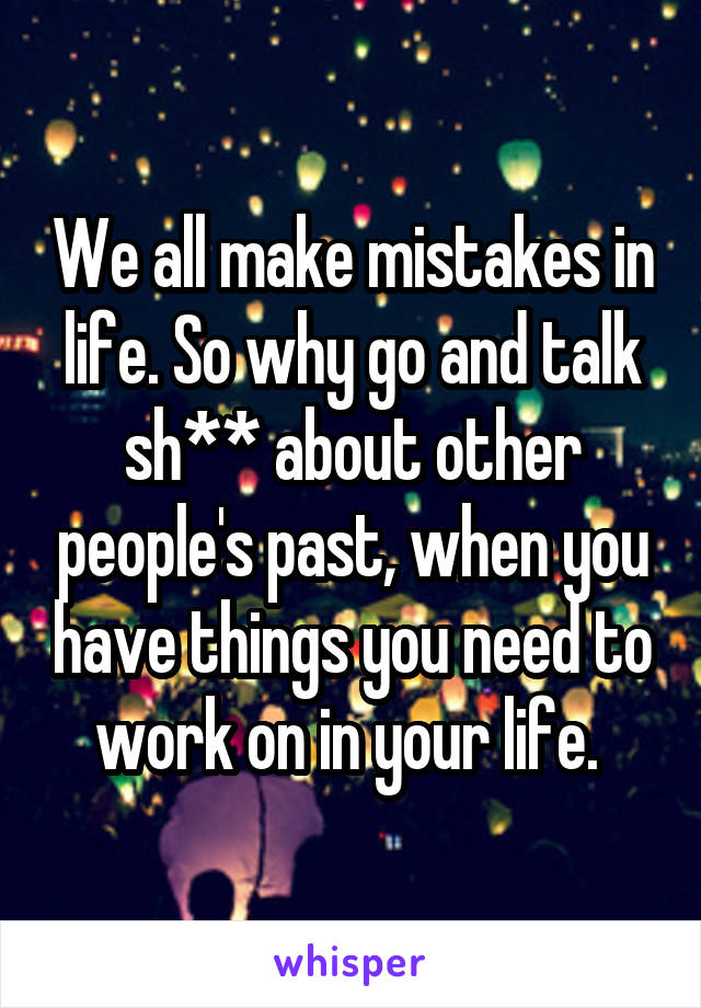 We all make mistakes in life. So why go and talk sh** about other people's past, when you have things you need to work on in your life. 