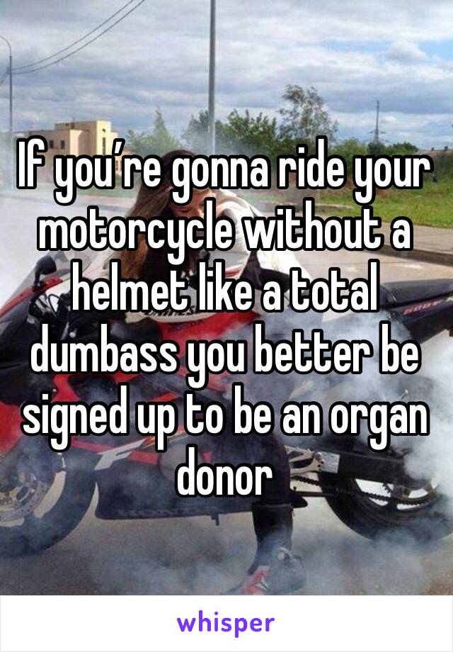 If you’re gonna ride your motorcycle without a helmet like a total dumbass you better be signed up to be an organ donor