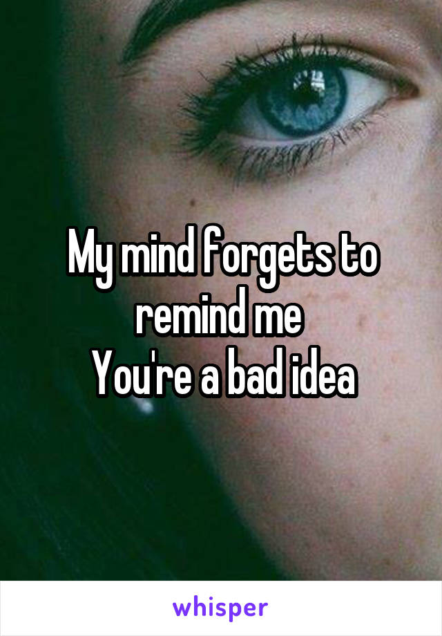 My mind forgets to remind me 
You're a bad idea