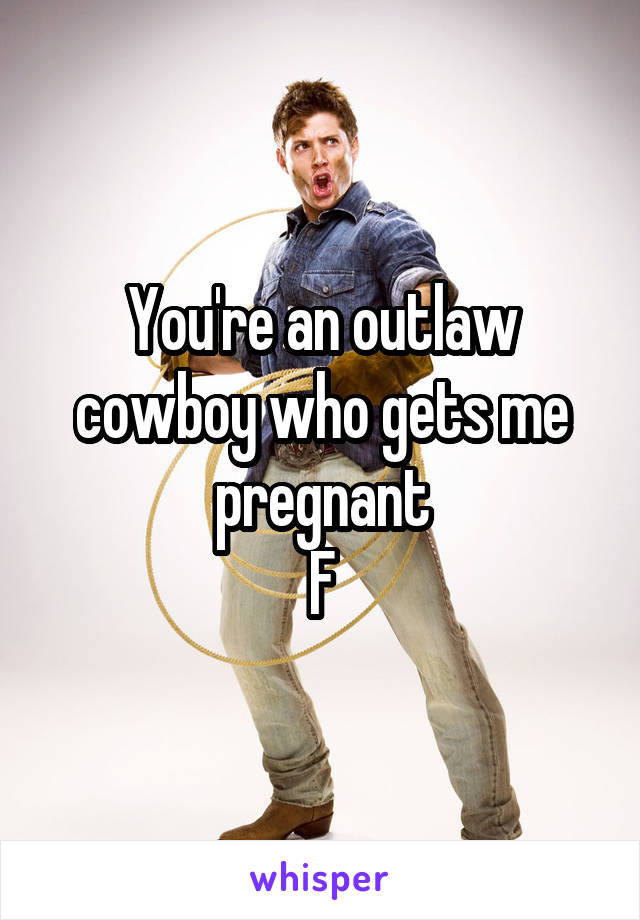 You're an outlaw cowboy who gets me pregnant
F
