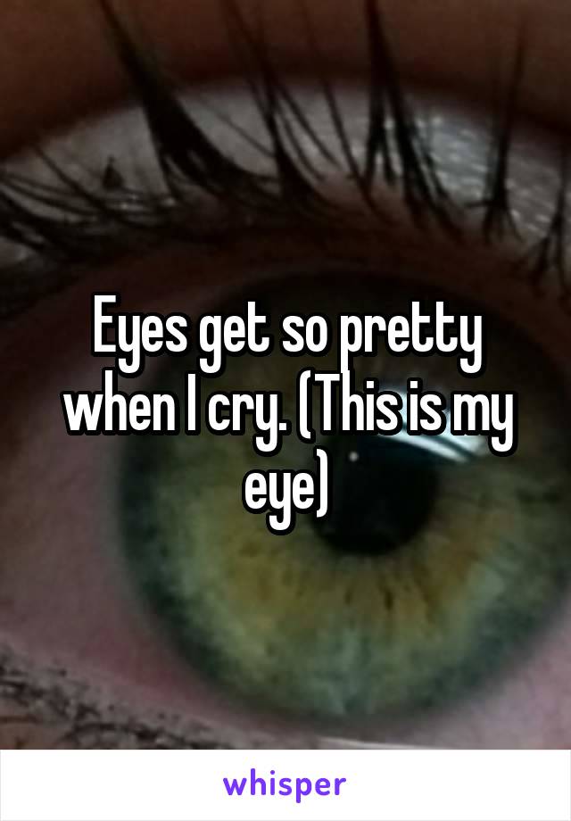 Eyes get so pretty when I cry. (This is my eye)
