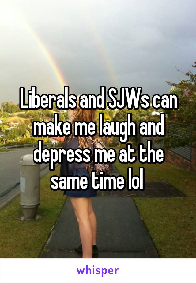 Liberals and SJWs can make me laugh and depress me at the same time lol 
