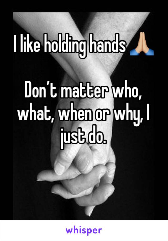I like holding hands 🙏🏼

Don’t matter who, what, when or why, I just do. 