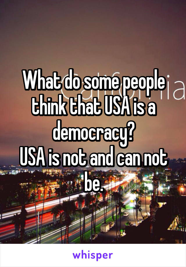 What do some people think that USA is a democracy?
USA is not and can not be.