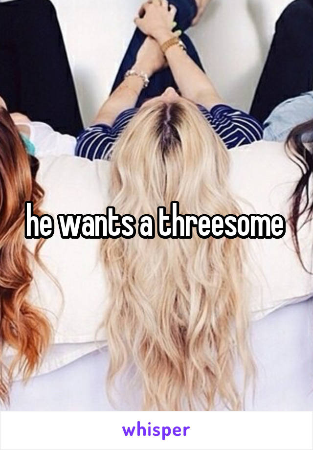 he wants a threesome 