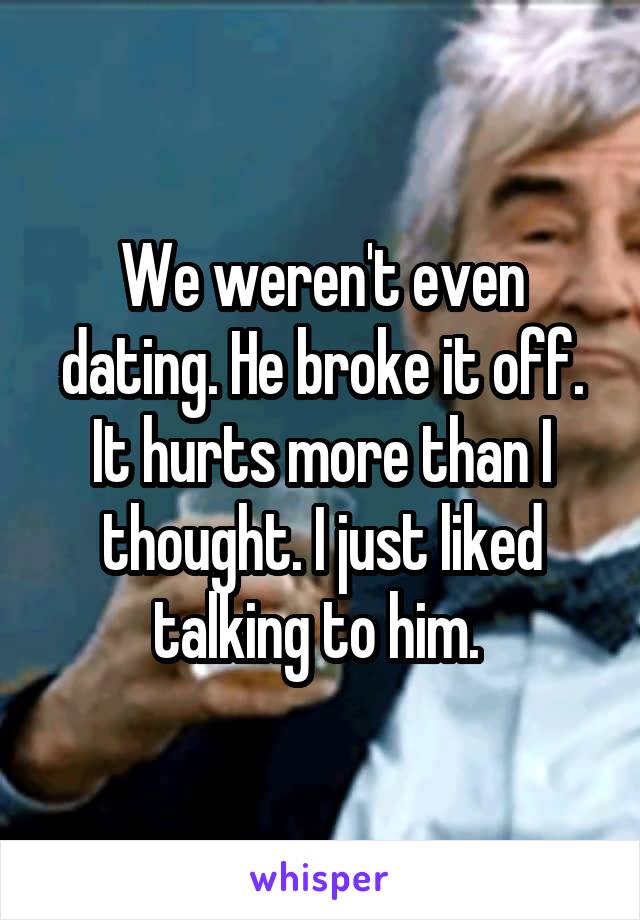 We weren't even dating. He broke it off. It hurts more than I thought. I just liked talking to him. 