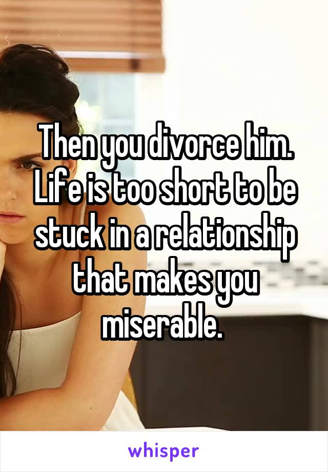 Then you divorce him. Life is too short to be stuck in a relationship that makes you miserable. 