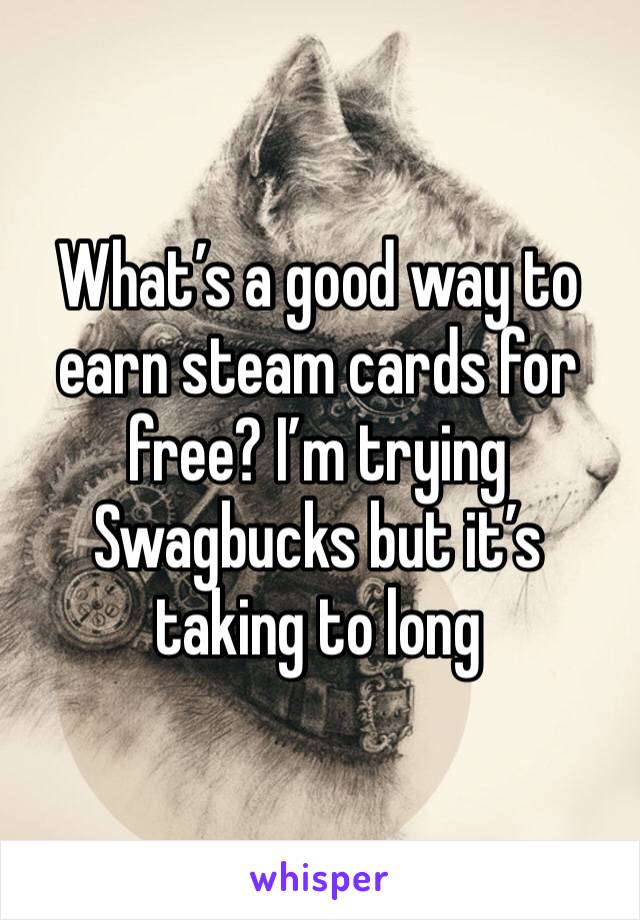 What’s a good way to earn steam cards for free? I’m trying Swagbucks but it’s taking to long 