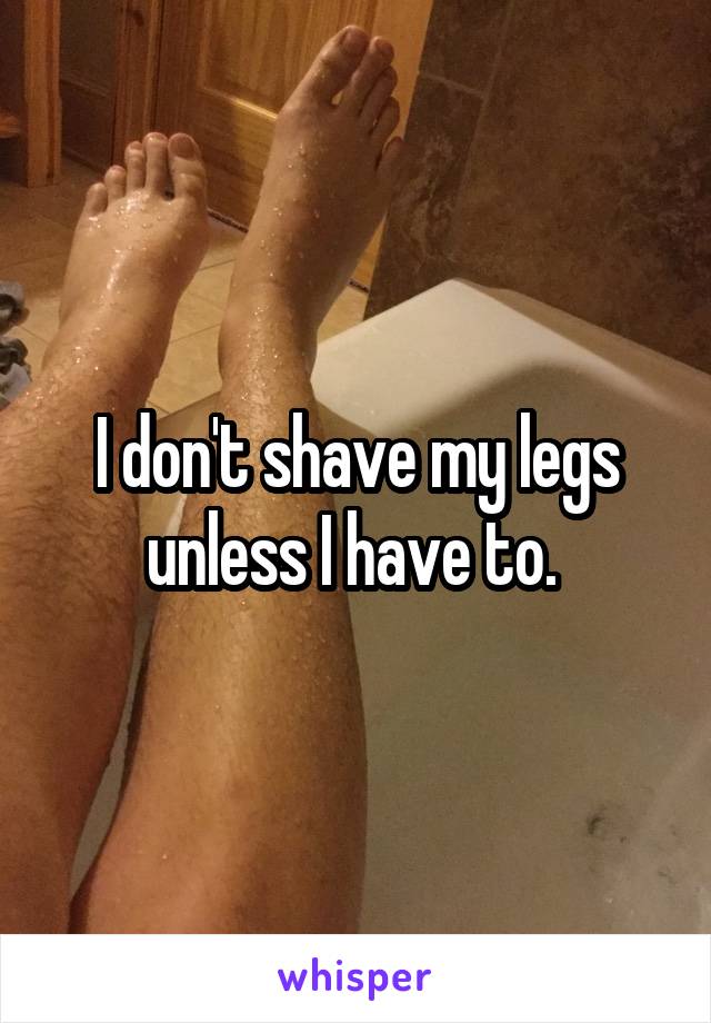 I don't shave my legs unless I have to. 
