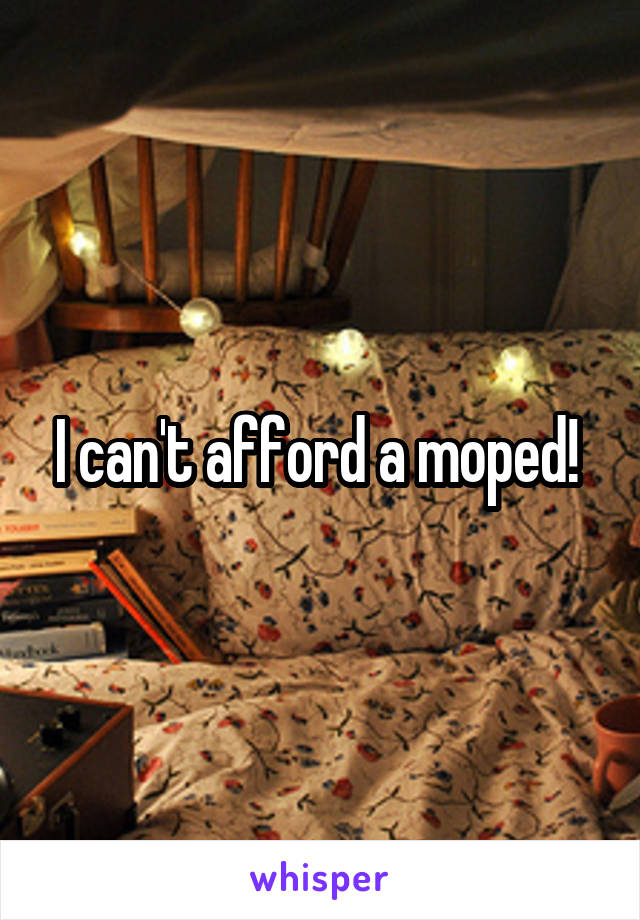 I can't afford a moped! 