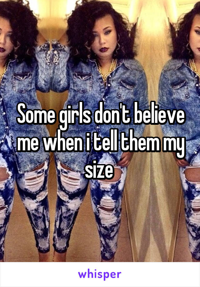 Some girls don't believe me when i tell them my size 