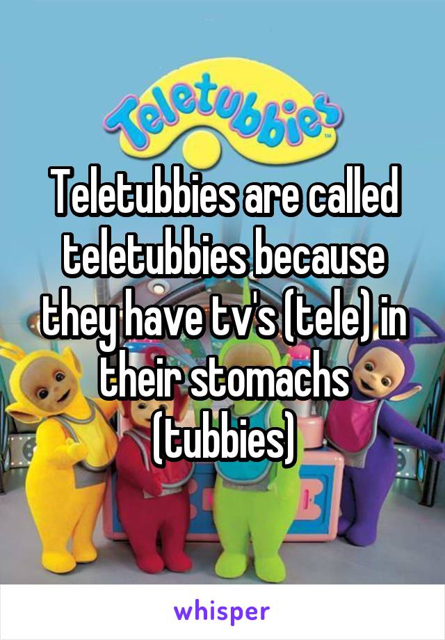 Teletubbies are called teletubbies because they have tv's (tele) in their stomachs (tubbies)