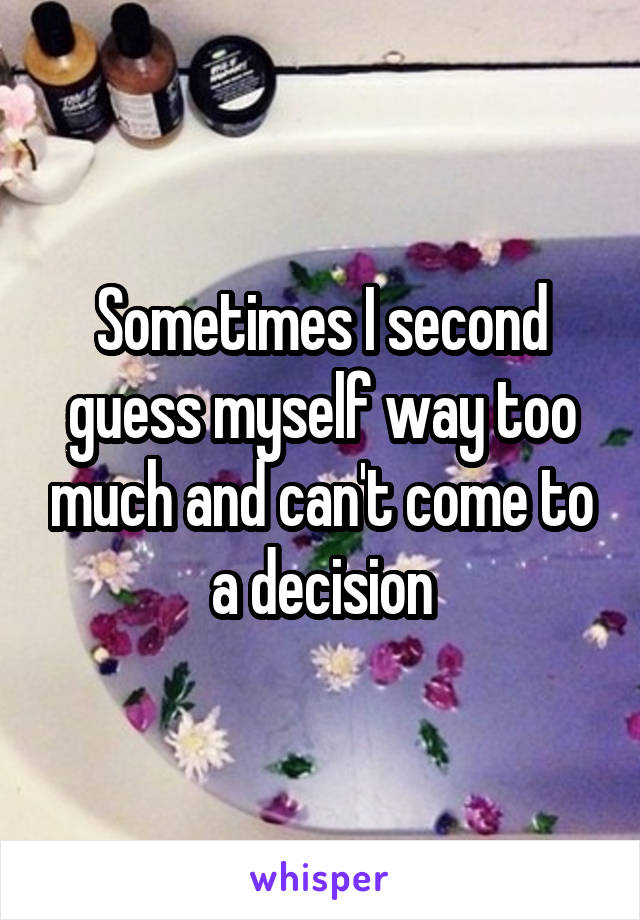 Sometimes I second guess myself way too much and can't come to a decision
