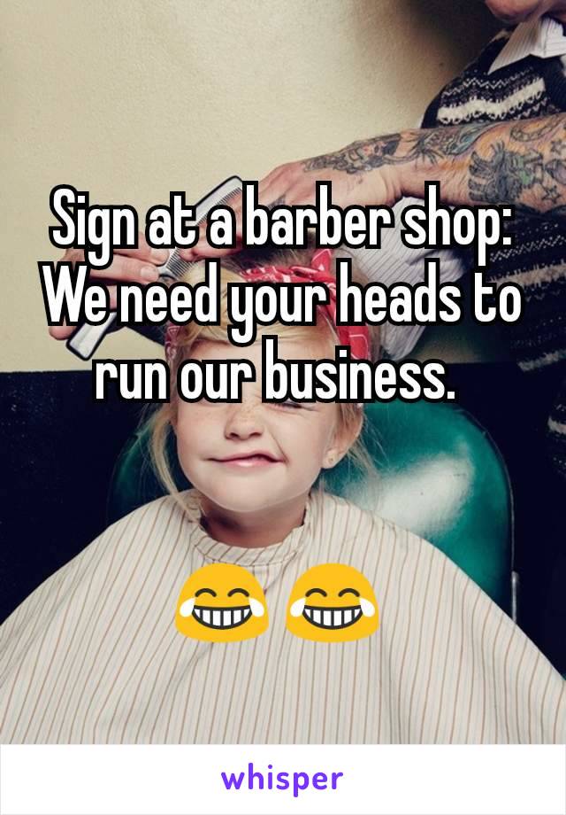 Sign at a barber shop:
We need your heads to run our business. 


😂 😂 