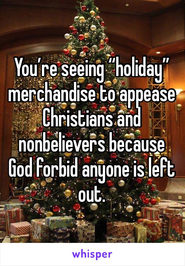 You’re seeing “holiday” merchandise to appease Christians and nonbelievers because God forbid anyone is left out. 