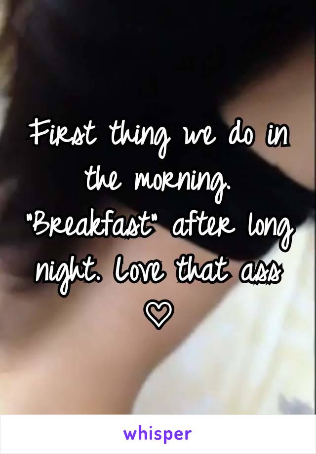 First thing we do in the morning.
"Breakfast" after long night. Love that ass ♡
