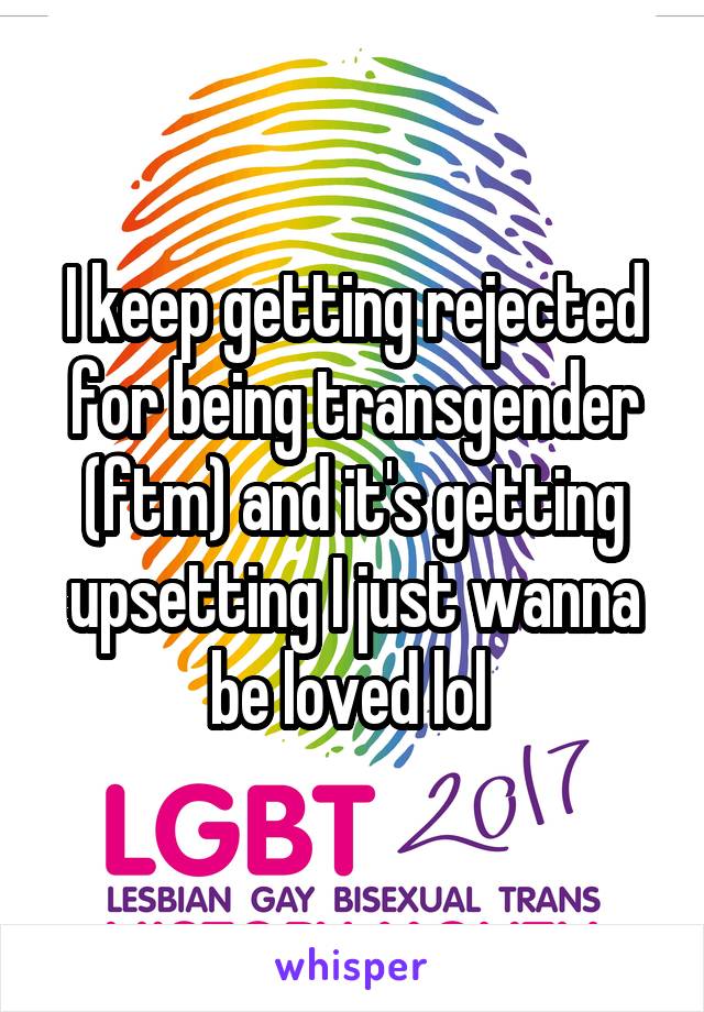I keep getting rejected for being transgender (ftm) and it's getting upsetting I just wanna be loved lol 
