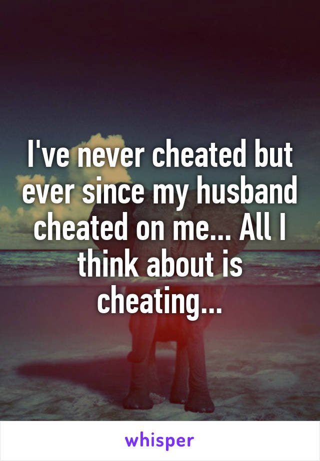 I've never cheated but ever since my husband cheated on me... All I think about is cheating...