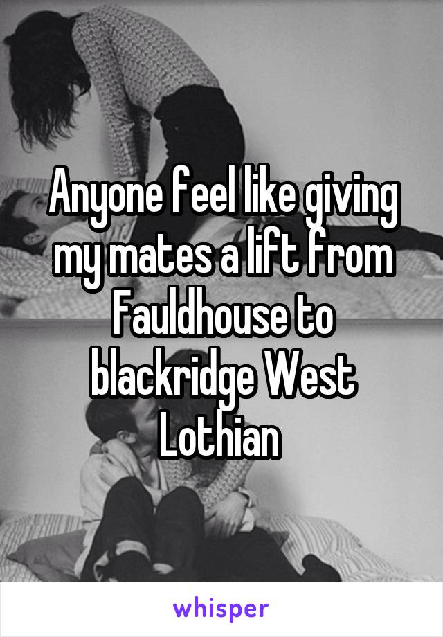 Anyone feel like giving my mates a lift from Fauldhouse to blackridge West Lothian 