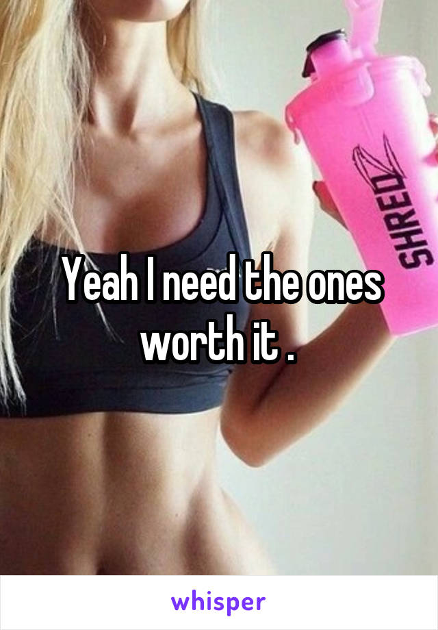 Yeah I need the ones worth it . 