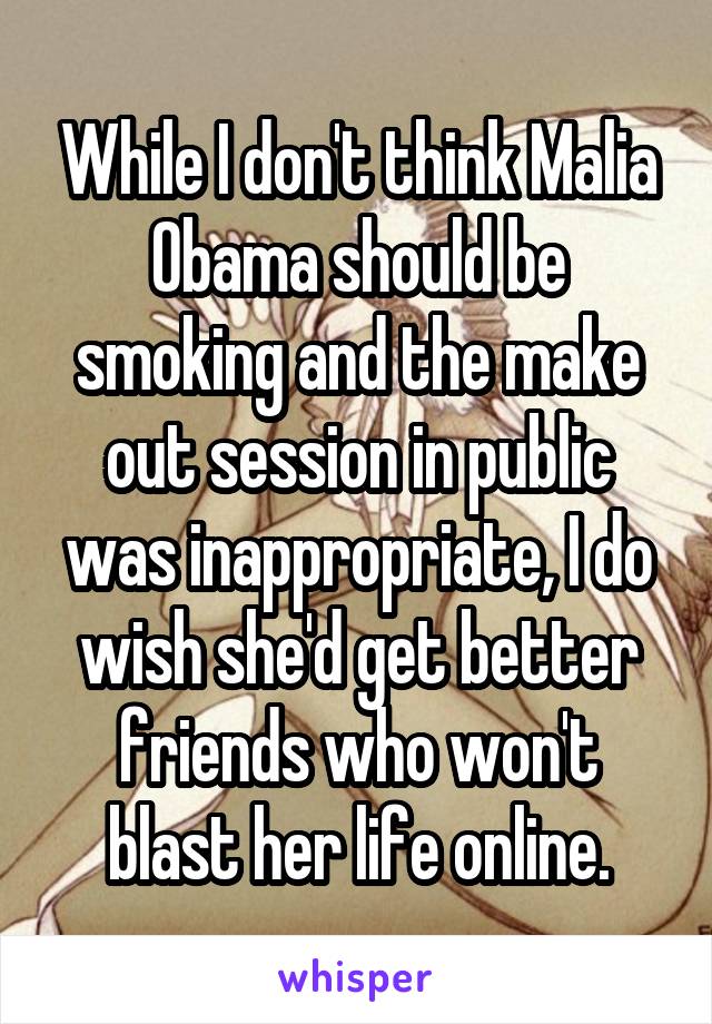 While I don't think Malia Obama should be smoking and the make out session in public was inappropriate, I do wish she'd get better friends who won't blast her life online.