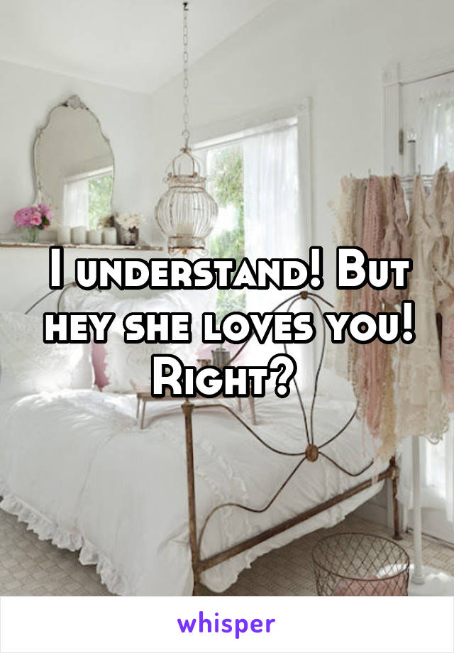 I understand! But hey she loves you! Right? 