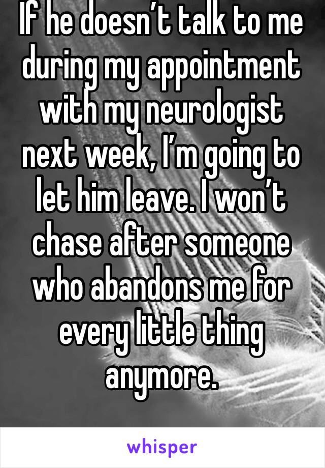 If he doesn’t talk to me during my appointment with my neurologist next week, I’m going to let him leave. I won’t chase after someone who abandons me for every little thing anymore. 