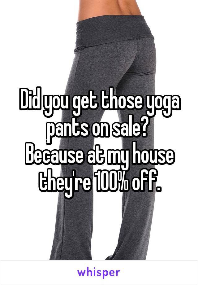 Did you get those yoga pants on sale? 
Because at my house they're 100% off.