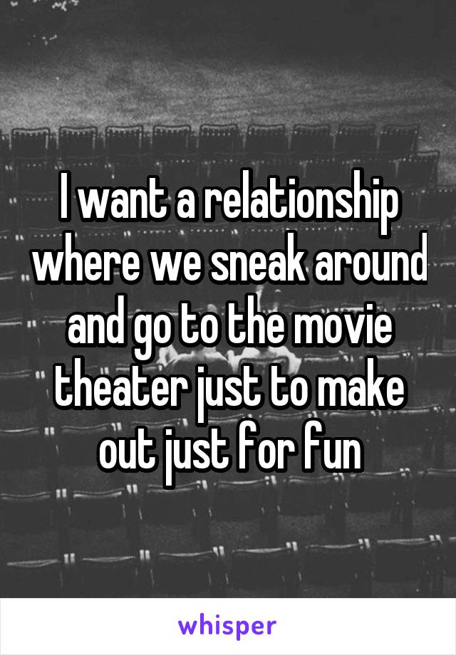I want a relationship where we sneak around and go to the movie theater just to make out just for fun
